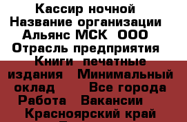 Кассир ночной › Название организации ­ Альянс-МСК, ООО › Отрасль предприятия ­ Книги, печатные издания › Минимальный оклад ­ 1 - Все города Работа » Вакансии   . Красноярский край,Талнах г.